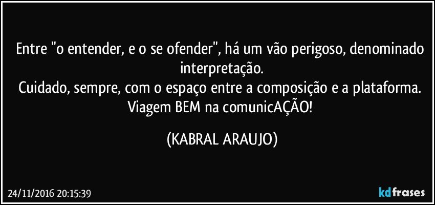 Entre "o entender, e o se ofender", há um vão perigoso, denominado interpretação.
Cuidado, sempre, com o espaço entre a composição e a plataforma. 
Viagem BEM na comunicAÇÃO! (KABRAL ARAUJO)