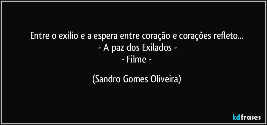 Entre o exilio e a espera entre coração e corações refleto...
 - A paz dos Exilados -
 - Filme - (Sandro Gomes Oliveira)