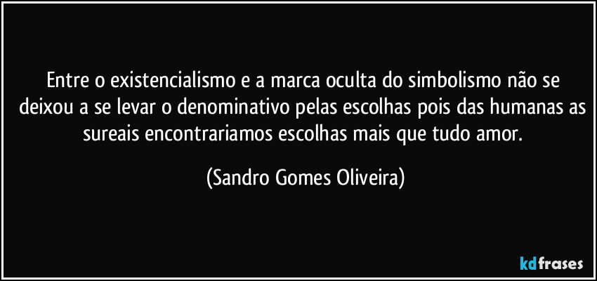 Entre o existencialismo e a marca oculta do simbolismo não se deixou a se levar o denominativo pelas escolhas pois das humanas as sureais encontrariamos escolhas mais que tudo amor. (Sandro Gomes Oliveira)