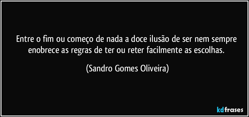 Entre o fim ou começo de nada a doce ilusão de ser nem sempre enobrece as regras de ter ou reter facilmente as escolhas. (Sandro Gomes Oliveira)