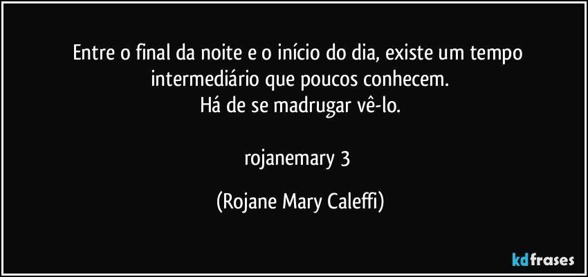 Entre o final da noite e o início do dia, existe um tempo intermediário que poucos conhecem.
Há de se madrugar vê-lo.

rojanemary 3 (Rojane Mary Caleffi)