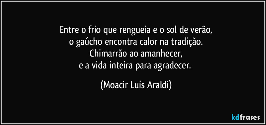 Entre o frio que rengueia e o sol de verão,
o gaúcho encontra calor na tradição.
Chimarrão ao amanhecer,
e a vida inteira para agradecer. (Moacir Luís Araldi)