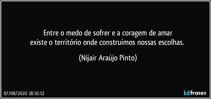 Entre o medo de sofrer e a coragem de amar
existe o território onde construímos nossas escolhas. (Nijair Araújo Pinto)
