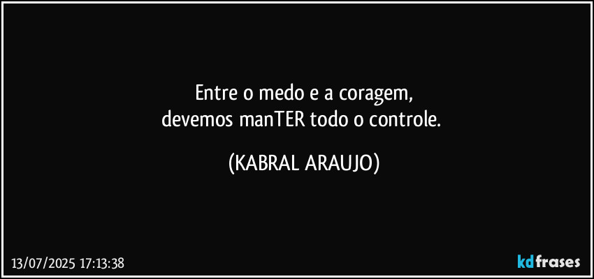 Entre o medo e a coragem,
devemos manTER todo o controle. (KABRAL ARAUJO)