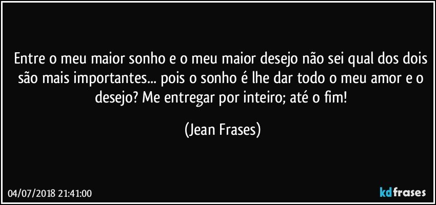 Entre o meu maior sonho e o meu maior desejo não sei qual dos dois são mais importantes... pois o sonho é lhe dar todo o meu amor e o desejo? Me entregar por inteiro; até o fim! (Jean Frases)