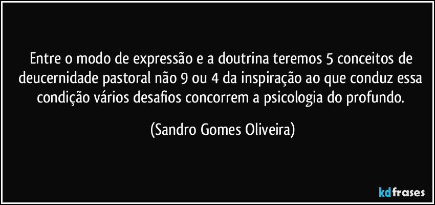 Entre o modo de expressão e a doutrina teremos 5 conceitos de deucernidade pastoral não 9 ou 4 da inspiração ao que conduz essa condição vários desafios concorrem a psicologia do profundo. (Sandro Gomes Oliveira)