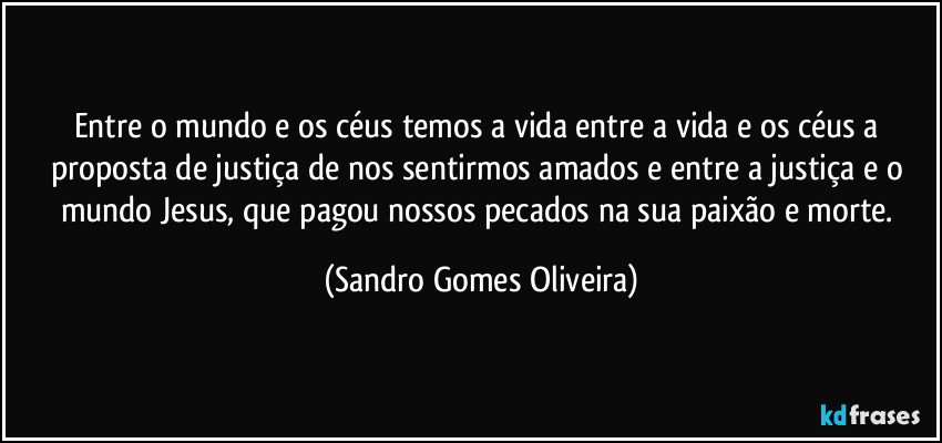 Entre o mundo e os céus temos a vida entre a vida e os céus a proposta de justiça de nos sentirmos amados e entre a justiça e o mundo Jesus, que pagou nossos pecados na sua paixão e morte. (Sandro Gomes Oliveira)