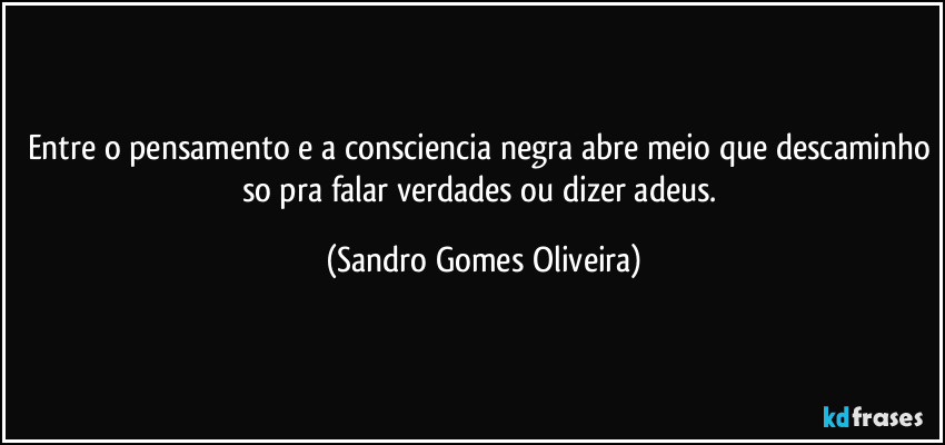 Entre o pensamento e a consciencia negra abre meio que descaminho so pra falar verdades ou dizer adeus. (Sandro Gomes Oliveira)
