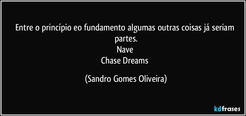 Entre o princípio eo fundamento algumas outras coisas já seriam partes.
Nave 
Chase Dreams (Sandro Gomes Oliveira)