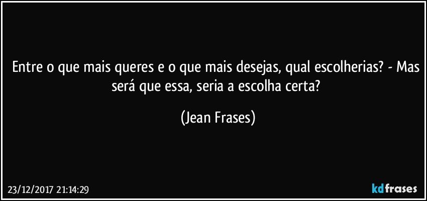 Entre o que mais queres e o que mais desejas, qual escolherias? - Mas será que essa, seria a escolha certa? (Jean Frases)