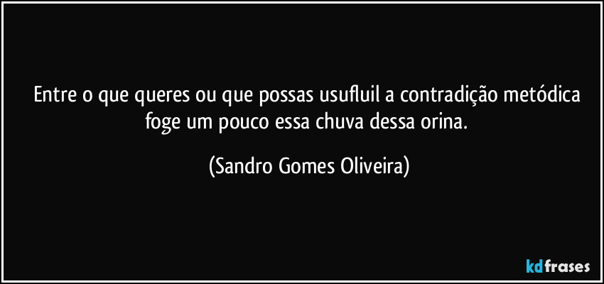 Entre o que queres ou que possas usufluil a contradição metódica foge um pouco essa chuva dessa orina. (Sandro Gomes Oliveira)