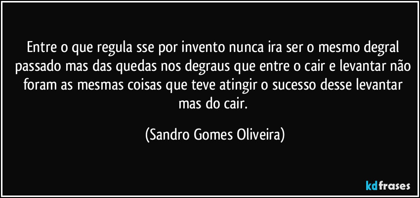 Entre o que regula sse por invento nunca ira ser o mesmo degral passado mas das quedas nos degraus que entre o cair e levantar não foram as mesmas coisas que teve atingir o sucesso desse levantar mas do cair. (Sandro Gomes Oliveira)