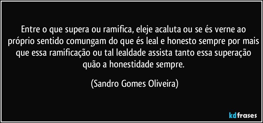 Entre o que supera ou ramifica, eleje acaluta ou se és verne ao próprio sentido comungam do que és leal e honesto sempre por mais que essa ramificação ou tal lealdade assista tanto essa superação quão a honestidade sempre. (Sandro Gomes Oliveira)