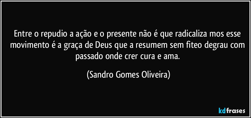 Entre o repudio a ação e o presente não é que radicaliza mos  esse movimento é a graça de Deus que a resumem sem fiteo degrau com passado onde crer cura e ama. (Sandro Gomes Oliveira)