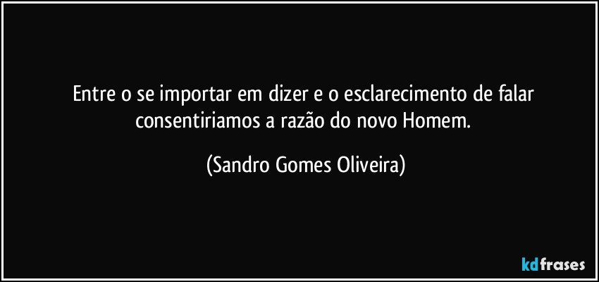 Entre o se importar em dizer e o esclarecimento de falar consentiriamos a razão do novo Homem. (Sandro Gomes Oliveira)