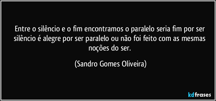 Entre o silêncio e o fim encontramos o paralelo seria fim por ser silêncio é alegre por ser paralelo ou não foi feito com as mesmas noções do ser. (Sandro Gomes Oliveira)