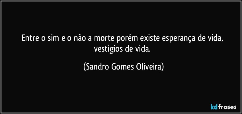Entre o sim e o não a morte porém existe esperança de vida, vestígios de vida. (Sandro Gomes Oliveira)