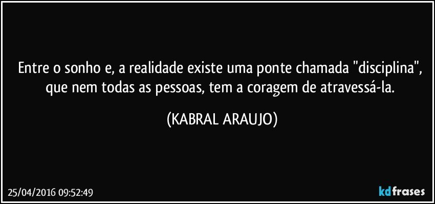 Entre o sonho e, a realidade existe uma ponte chamada "disciplina", que nem todas as pessoas, tem a coragem de atravessá-la. (KABRAL ARAUJO)