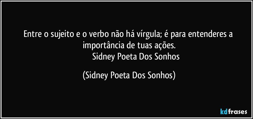 Entre o sujeito e o verbo não há vírgula; é para entenderes a importância de tuas ações.
                            Sidney Poeta Dos Sonhos (Sidney Poeta Dos Sonhos)