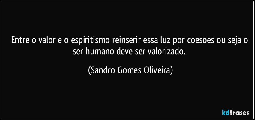 Entre o valor e o espiritismo reinserir essa luz por coesoes ou seja o ser humano deve ser valorizado. (Sandro Gomes Oliveira)