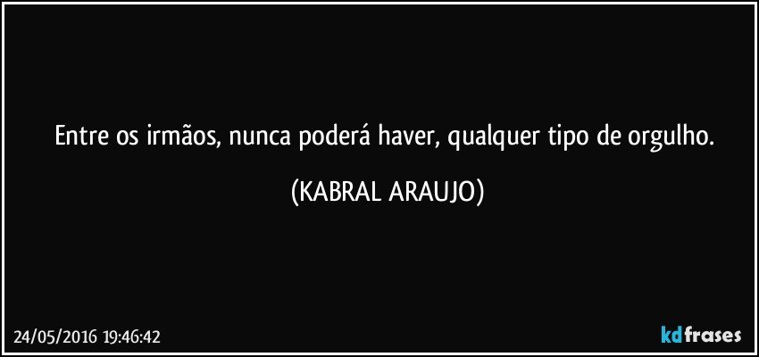 Entre os irmãos, nunca poderá haver, qualquer tipo de orgulho. (KABRAL ARAUJO)