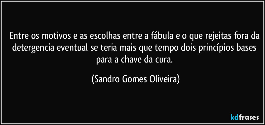 Entre os motivos e as escolhas entre a fábula e o que rejeitas fora da detergencia eventual se teria mais que tempo dois princípios bases para a chave da cura. (Sandro Gomes Oliveira)