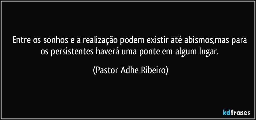 Entre os sonhos e a realização podem existir até abismos,mas para os persistentes haverá uma ponte em algum lugar. (Pastor Adhe Ribeiro)