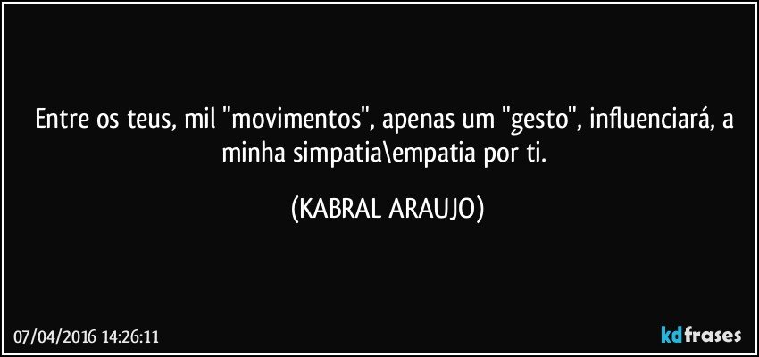 Entre os teus, mil "movimentos", apenas um "gesto", influenciará, a minha simpatia\empatia por ti. (KABRAL ARAUJO)