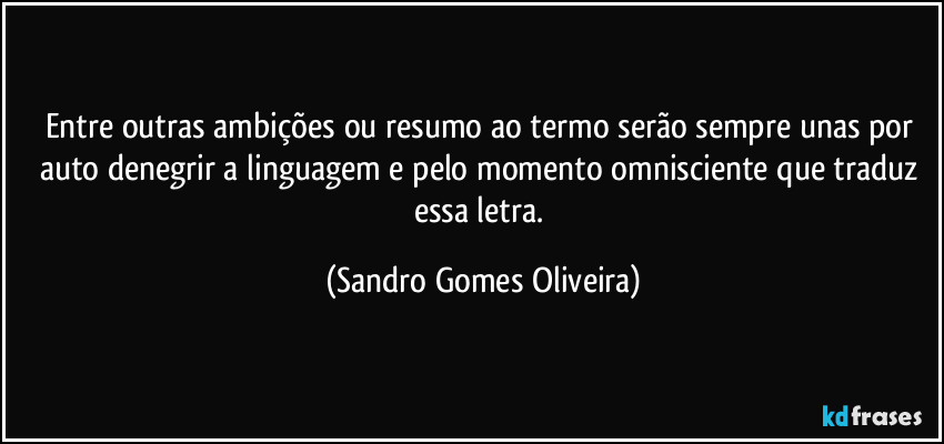 Entre outras ambições ou resumo ao termo serão sempre unas por auto denegrir a linguagem e pelo momento omnisciente que traduz essa letra. (Sandro Gomes Oliveira)