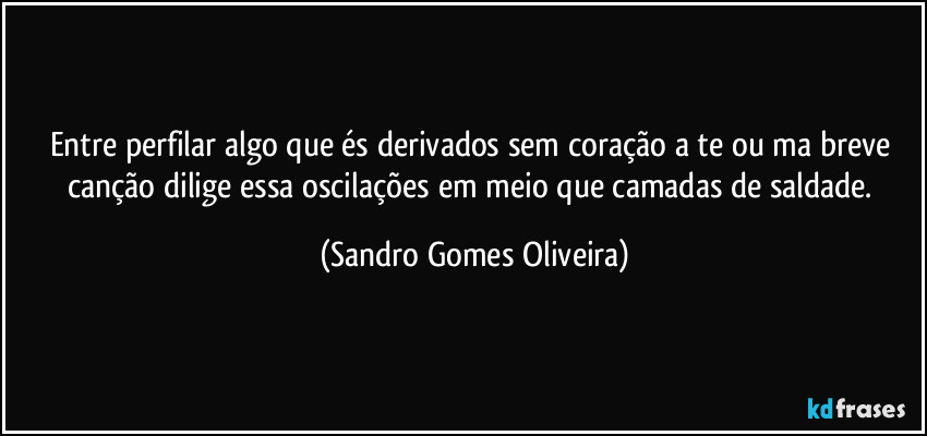 Entre perfilar algo que és derivados sem coração a te ou ma breve canção dilige essa oscilações em meio que camadas de saldade. (Sandro Gomes Oliveira)