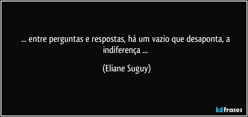 ... entre perguntas e respostas, há um vazio que desaponta,  a indiferença ... (Eliane Suguy)