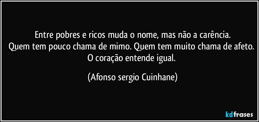 Entre pobres e ricos muda o nome, mas não a carência.
Quem tem pouco chama de mimo. Quem tem muito chama de afeto. O coração entende igual. (Afonso sergio Cuinhane)
