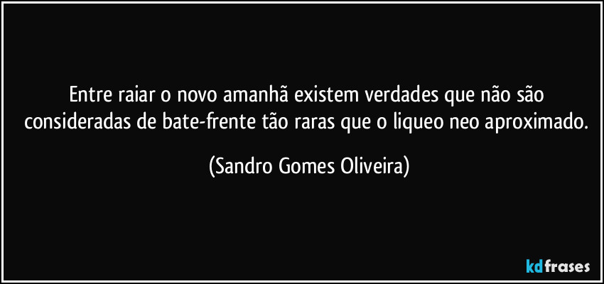 Entre raiar o novo amanhã existem verdades que não são consideradas de bate-frente tão raras que o liqueo neo aproximado. (Sandro Gomes Oliveira)