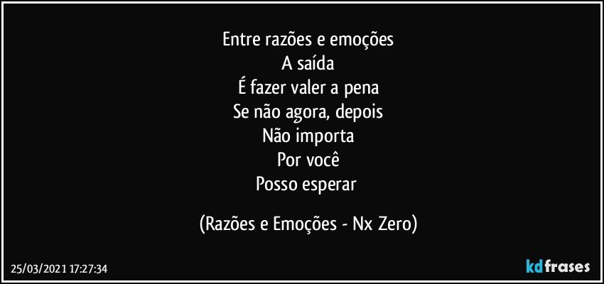 Entre razões e emoções
A saída
É fazer valer a pena
Se não agora, depois
Não importa
Por você
Posso esperar (Razões e Emoções - Nx Zero)