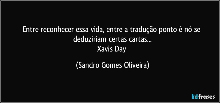 Entre reconhecer essa vida, entre a tradução ponto é nó se deduziriam certas cartas...
Xavis Day (Sandro Gomes Oliveira)