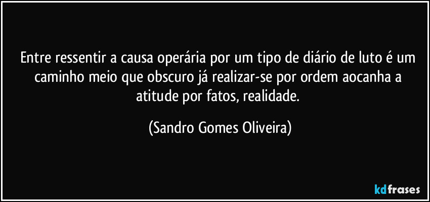 Entre ressentir a causa operária por um tipo de diário de luto é um caminho meio que obscuro já realizar-se por ordem aocanha a atitude por fatos, realidade. (Sandro Gomes Oliveira)