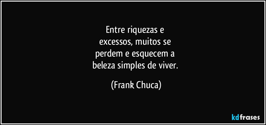 Entre riquezas e 
excessos, muitos se 
perdem e esquecem a 
beleza simples de viver. (Frank Chuca)