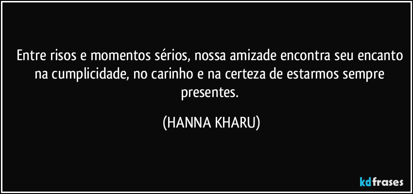 Entre risos e momentos sérios, nossa amizade encontra seu encanto na cumplicidade, no carinho e na certeza de estarmos sempre presentes. (HANNA KHARU)