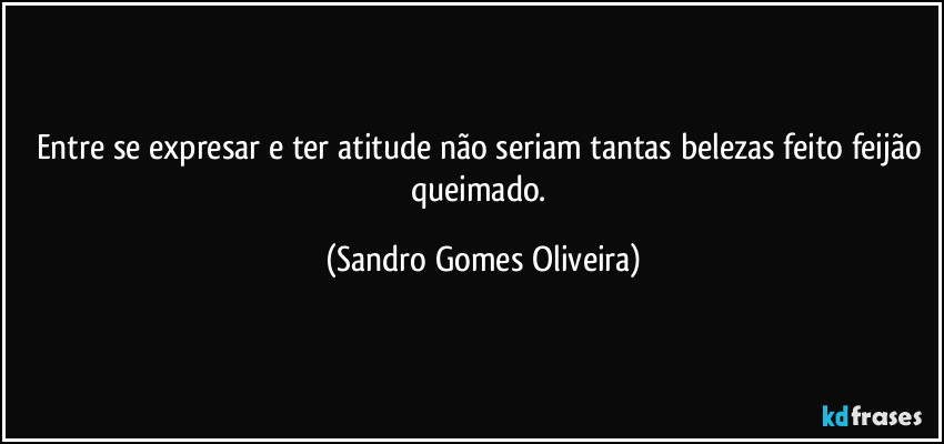 Entre se expresar e ter atitude não seriam tantas belezas feito feijão queimado. (Sandro Gomes Oliveira)