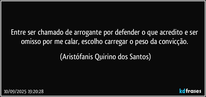 Entre ser chamado de arrogante por defender o que acredito e ser omisso por me calar, escolho carregar o peso da convicção. (Aristófanis Quirino dos Santos)