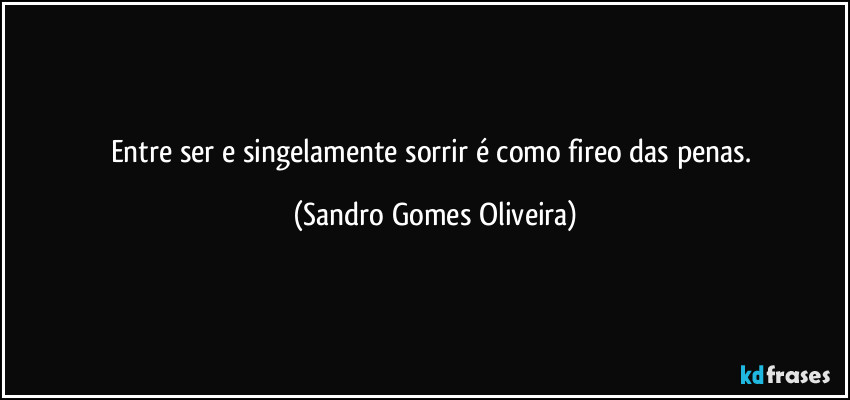 Entre ser e singelamente sorrir é como fireo das penas. (Sandro Gomes Oliveira)