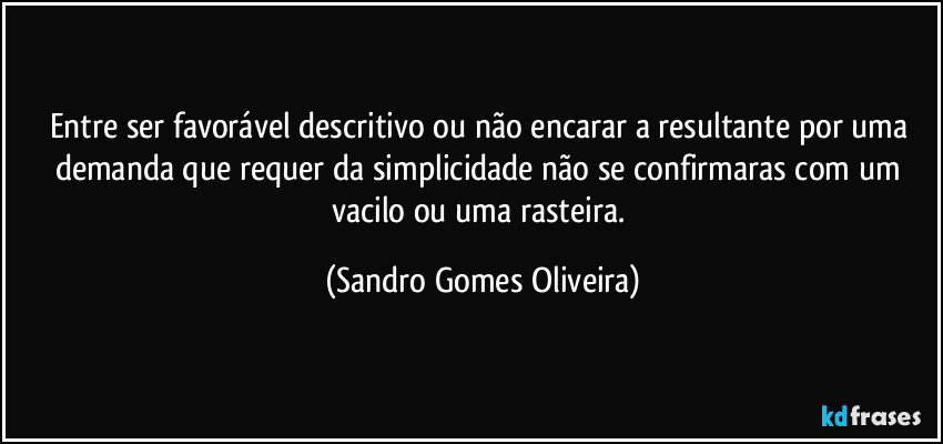 Entre ser favorável descritivo ou não encarar a resultante por uma demanda que requer da simplicidade não se confirmaras com um vacilo ou uma rasteira. (Sandro Gomes Oliveira)