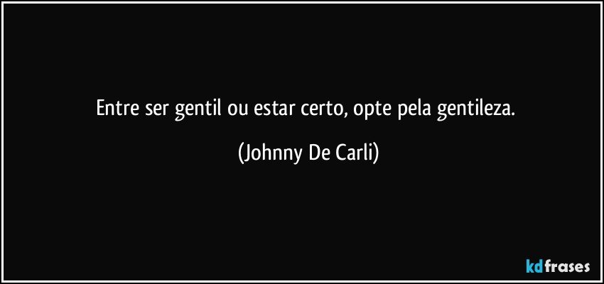 Entre ser gentil ou estar certo, opte pela gentileza. (Johnny De Carli)