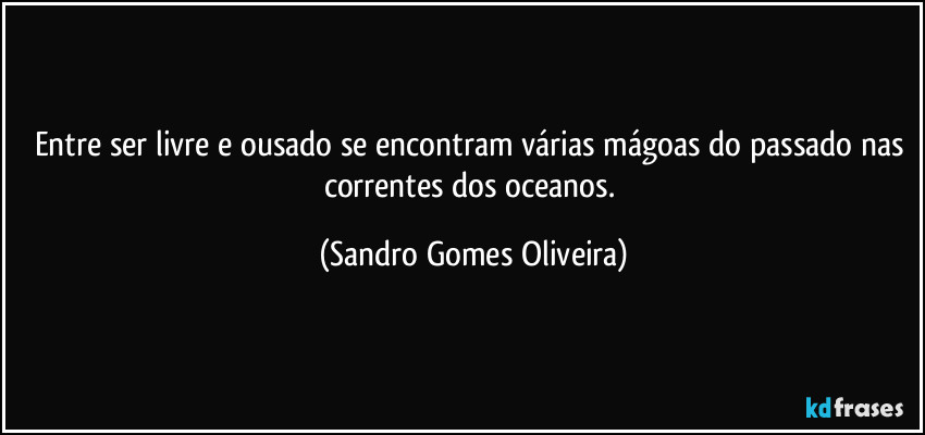 Entre ser livre e ousado se encontram várias mágoas do passado nas correntes dos oceanos. (Sandro Gomes Oliveira)