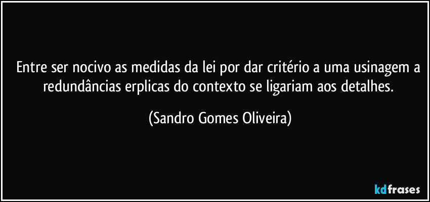 Entre ser nocivo as medidas da lei por dar critério a uma usinagem a redundâncias erplicas do contexto se ligariam aos detalhes. (Sandro Gomes Oliveira)