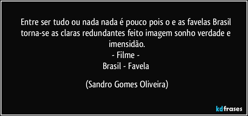 Entre ser tudo ou nada nada é pouco pois o e as favelas Brasil torna-se as claras redundantes feito imagem sonho verdade e imensidão.
- Filme - 
Brasil - Favela (Sandro Gomes Oliveira)