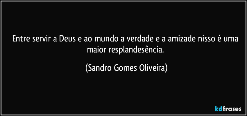 Entre servir a Deus e ao mundo a verdade e a amizade nisso é uma maior resplandesência. (Sandro Gomes Oliveira)