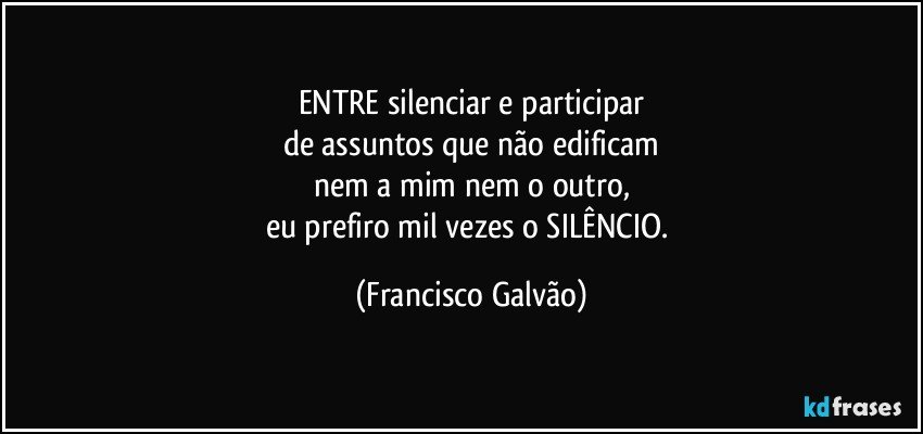 ENTRE silenciar e participar
de assuntos que não edificam
nem a mim nem o outro,
eu prefiro mil vezes o SILÊNCIO. (Francisco Galvão)