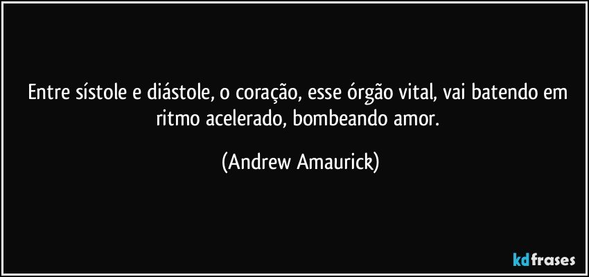 Entre sístole e diástole, o coração, esse órgão vital, vai batendo em ritmo acelerado, bombeando amor. (Andrew Amaurick)