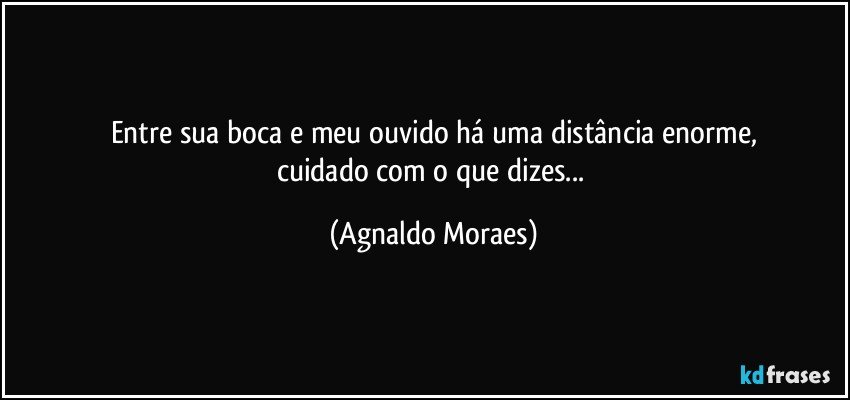 Entre sua boca e meu ouvido há uma distância enorme,
cuidado com o que dizes... (Agnaldo Moraes)